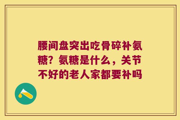 腰间盘突出吃骨碎补氨糖?氨糖是什么,关节不好的老人家都要补吗 腰间盘突出吃骨碎补氨糖?氨糖是什么,关节不好的老人家都要补吗