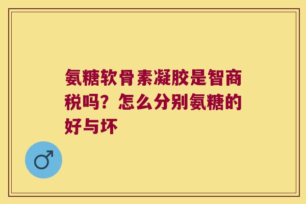 氨糖软骨素凝胶是智商税吗?怎么分别氨糖的好与坏