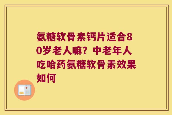 氨糖软骨素钙片适合80岁老人嘛?中老年人吃哈药氨糖软骨素效果如何