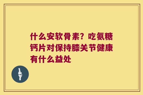 什么安软骨素?吃氨糖钙片对保持膝关节健康有什么益处