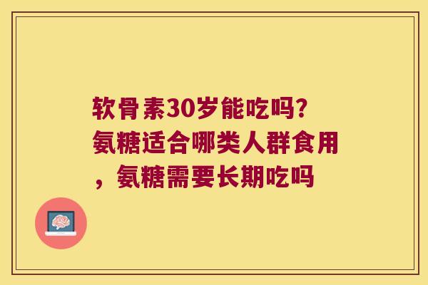 软骨素30岁能吃吗?氨糖适合哪类人群食用,氨糖需要长期吃吗