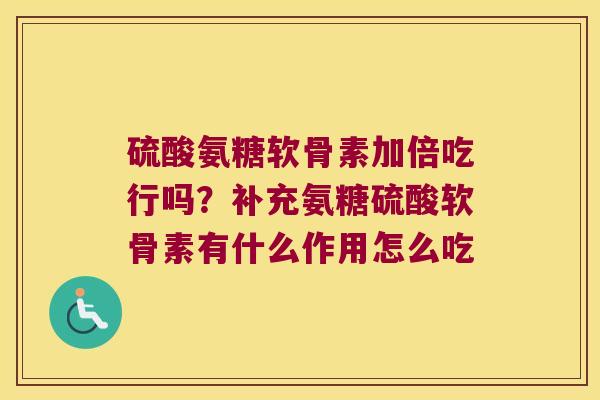 硫酸氨糖软骨素加倍吃行吗?补充氨糖硫酸软骨素有什么作用怎么吃