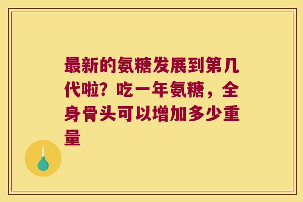 最新的氨糖发展到第几代啦?吃一年氨糖,全身骨头可以增加多少重量