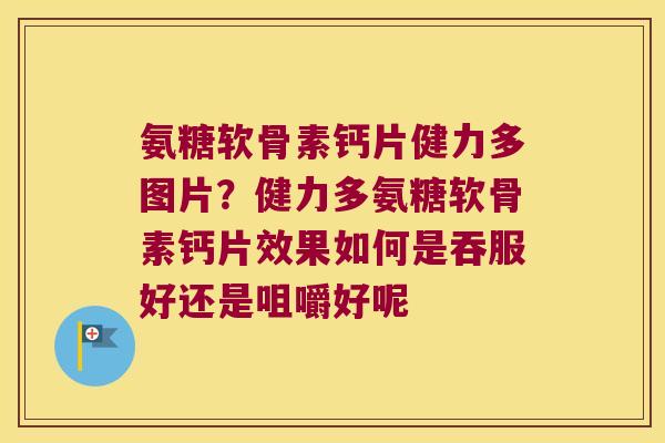 氨糖软骨素钙片健力多图片？健力多氨糖软骨素钙片效果如何是吞服好还是咀嚼好呢