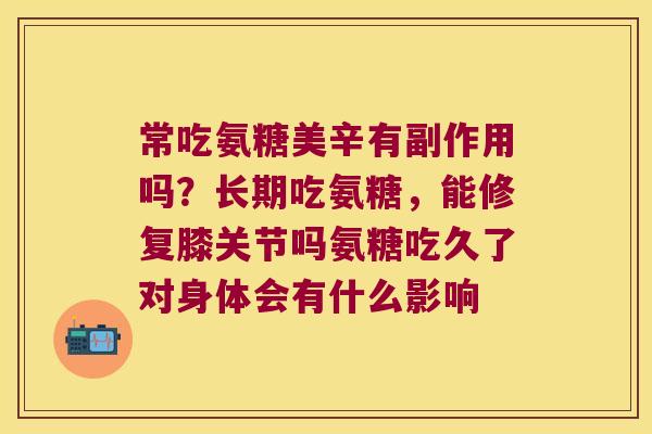 常吃氨糖美辛有副作用吗？长期吃氨糖，能修复膝关节吗氨糖吃久了对身体会有什么影响