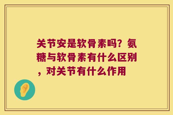 关节安是软骨素吗?氨糖与软骨素有什么区别,对关节有什么作用