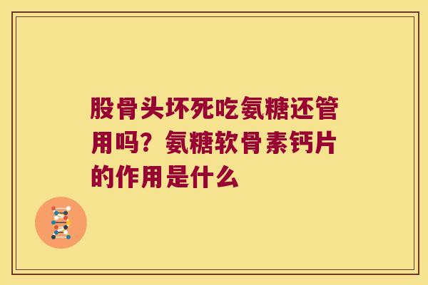 股骨头坏死吃氨糖还管用吗?氨糖软骨素钙片的作用是什么