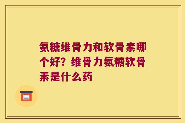 氨糖维骨力和软骨素哪个好?维骨力氨糖软骨素是什么药 氨糖维骨力和软骨素哪个好?维骨力氨糖软骨素是什么药