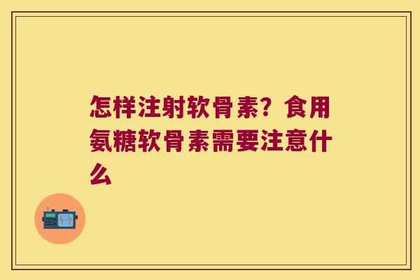 怎样注射软骨素?食用氨糖软骨素需要注意什么