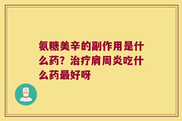 氨糖美辛的副作用是什么药?治疗肩周炎吃什么药最好呀
