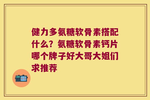 健力多氨糖软骨素搭配什么?氨糖软骨素钙片哪个牌子好大哥大姐们求推荐