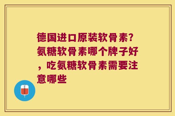 德国进口原装软骨素?氨糖软骨素哪个牌子好,吃氨糖软骨素需要注意哪些