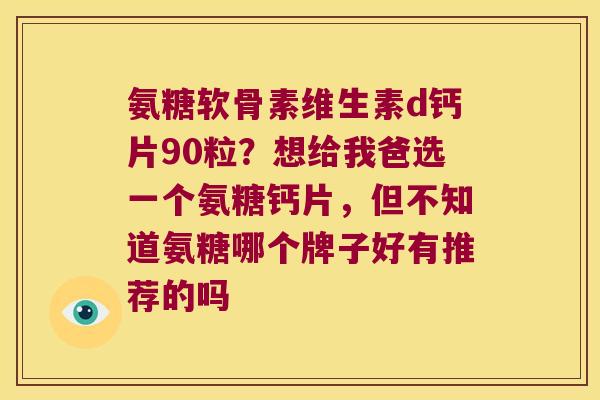 氨糖软骨素维生素d钙片90粒?想给我爸选一个氨糖钙片,但不知道氨糖哪个牌子好有推荐的吗