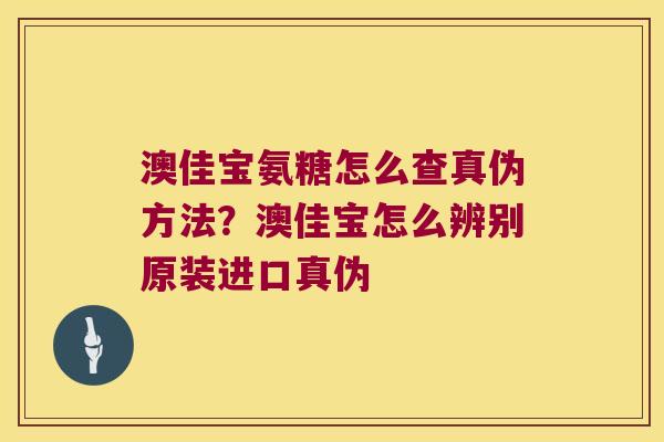 澳佳宝氨糖怎么查真伪方法?澳佳宝怎么辨别原装进口真伪