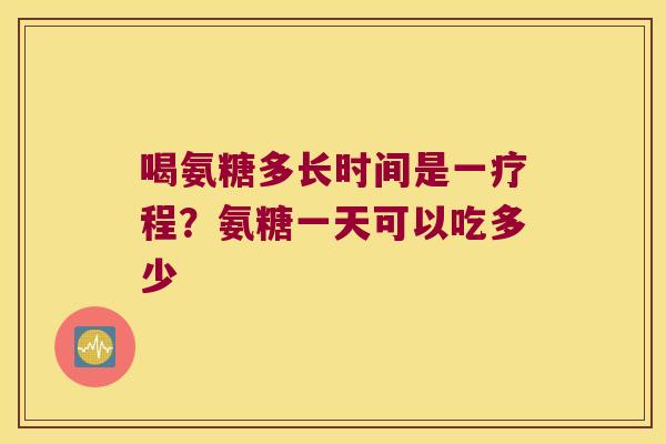 喝氨糖多长时间是一疗程?氨糖一天可以吃多少