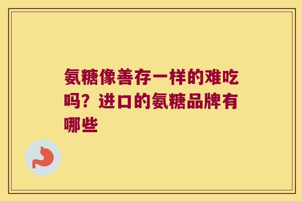 氨糖像善存一样的难吃吗?进口的氨糖品牌有哪些