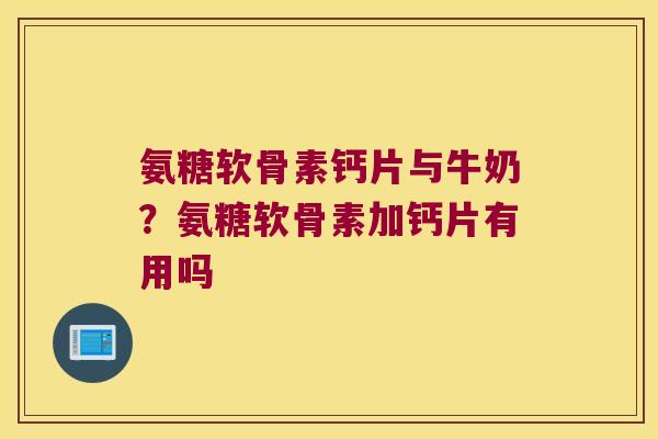 氨糖软骨素钙片与牛奶?氨糖软骨素加钙片有用吗
