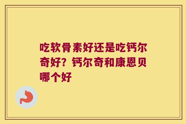 吃软骨素好还是吃钙尔奇好?钙尔奇和康恩贝哪个好