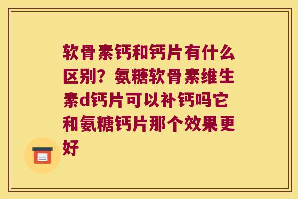 软骨素钙和钙片有什么区别?氨糖软骨素维生素d钙片可以补钙吗它和氨糖钙片那个效果更好