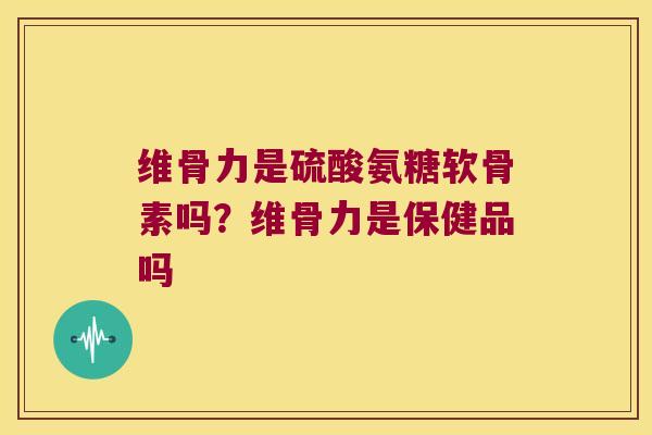 维骨力是硫酸氨糖软骨素吗?维骨力是保健品吗