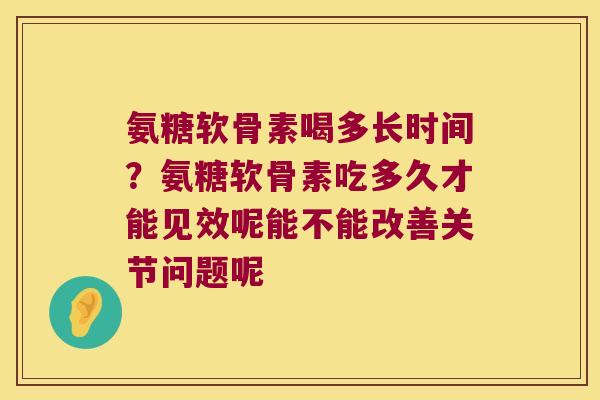 氨糖软骨素喝多长时间?氨糖软骨素吃多久才能见效呢能不能改善关节问题呢