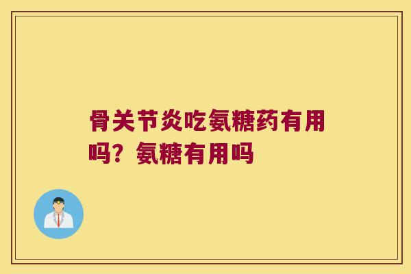 骨关节炎吃氨糖药有用吗?氨糖有用吗