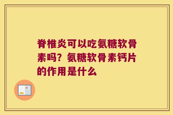 脊椎炎可以吃氨糖软骨素吗?氨糖软骨素钙片的作用是什么
