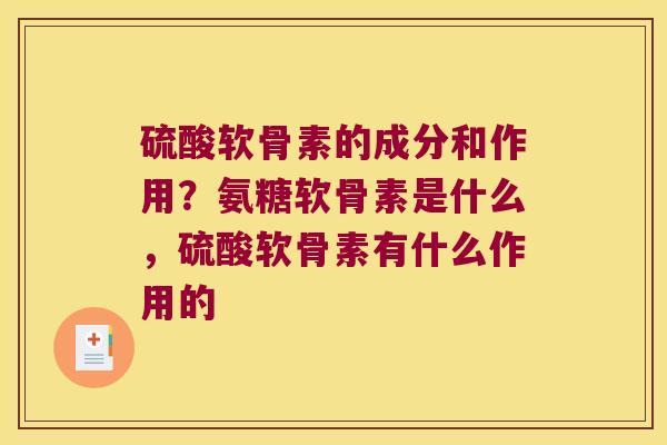 硫酸软骨素的成分和作用?氨糖软骨素是什么,硫酸软骨素有什么作用的