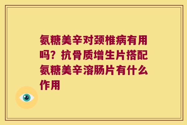 氨糖美辛对颈椎病有用吗?抗骨质增生片搭配氨糖美辛溶肠片有什么作用