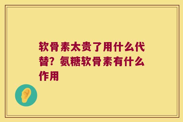 软骨素太贵了用什么代替?氨糖软骨素有什么作用