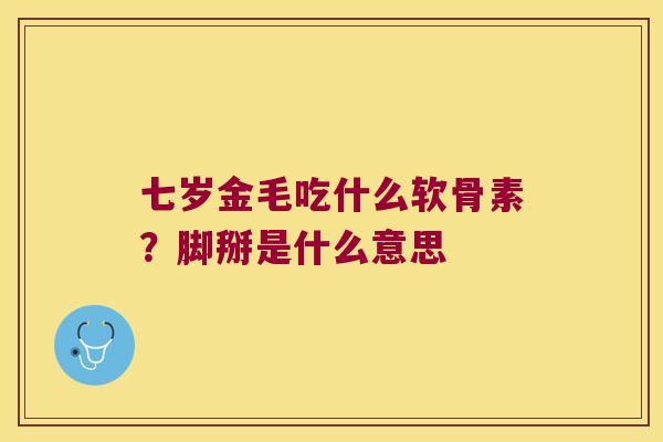 七岁金毛吃什么软骨素?脚掰是什么意思