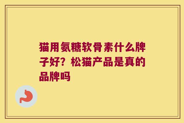 猫用氨糖软骨素什么牌子好?松猫产品是真的品牌吗