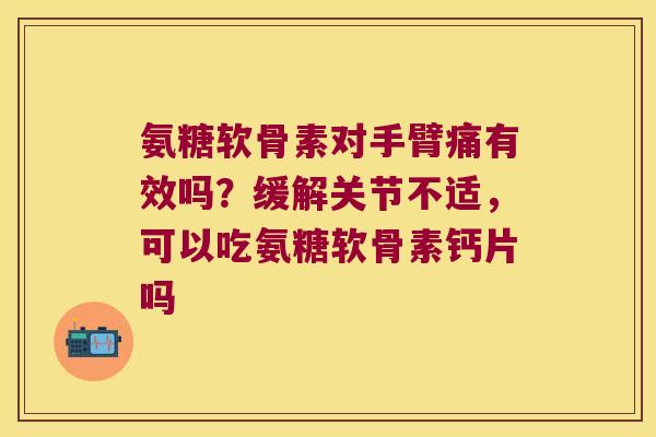 氨糖软骨素对手臂痛有效吗?缓解关节不适,可以吃氨糖软骨素钙片吗