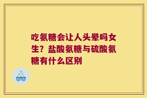 吃氨糖会让人头晕吗女生?盐酸氨糖与硫酸氨糖有什么区别