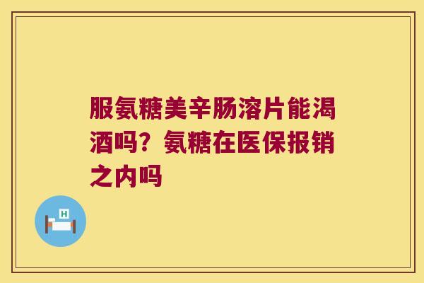 服氨糖美辛肠溶片能渴酒吗?氨糖在医保报销之内吗