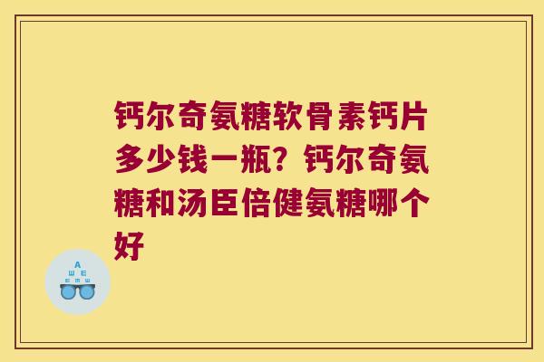 钙尔奇氨糖软骨素钙片多少钱一瓶?钙尔奇氨糖和汤臣倍健氨糖哪个好