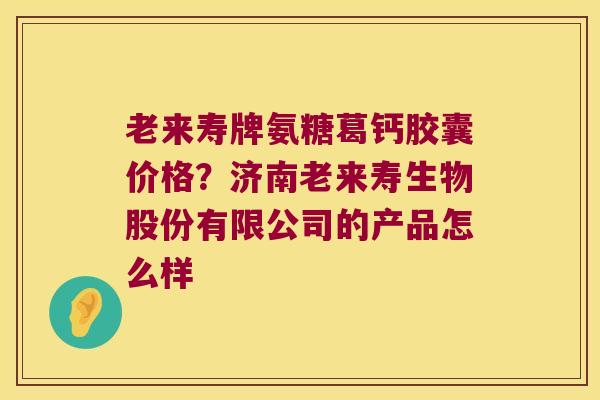 老来寿牌氨糖葛钙胶囊价格?济南老来寿生物股份有限公司的产品怎么样