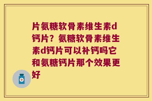 片氨糖软骨素维生素d钙片?氨糖软骨素维生素d钙片可以补钙吗它和氨糖钙片那个效果更好