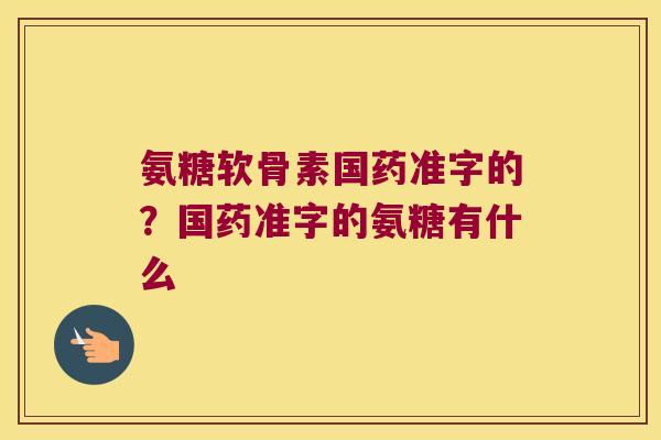 氨糖软骨素国药准字的?国药准字的氨糖有什么