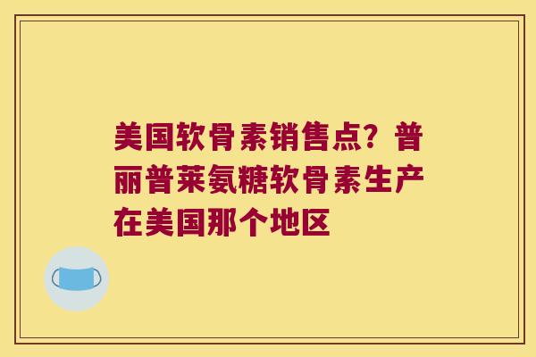 美国软骨素销售点?普丽普莱氨糖软骨素生产在美国那个地区