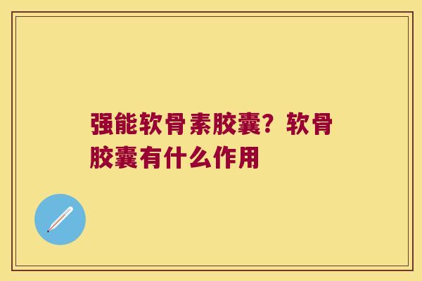 强能软骨素胶囊？软骨胶囊有什么作用