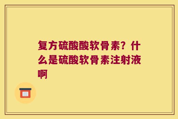复方硫酸酸软骨素?什么是硫酸软骨素注射液啊