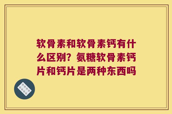 软骨素和软骨素钙有什么区别?氨糖软骨素钙片和钙片是两种东西吗