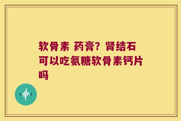 软骨素 药膏?肾结石可以吃氨糖软骨素钙片吗