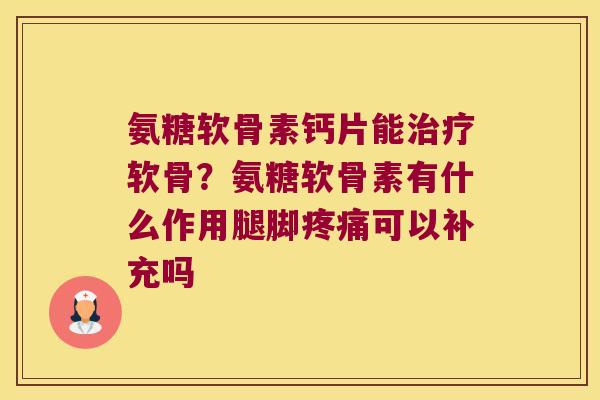 氨糖软骨素钙片能治疗软骨?氨糖软骨素有什么作用腿脚疼痛可以补充吗