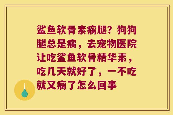 鲨鱼软骨素瘸腿?狗狗腿总是瘸,去宠物医院让吃鲨鱼软骨精华素,吃几天就好了,一不吃就又瘸了怎么回事