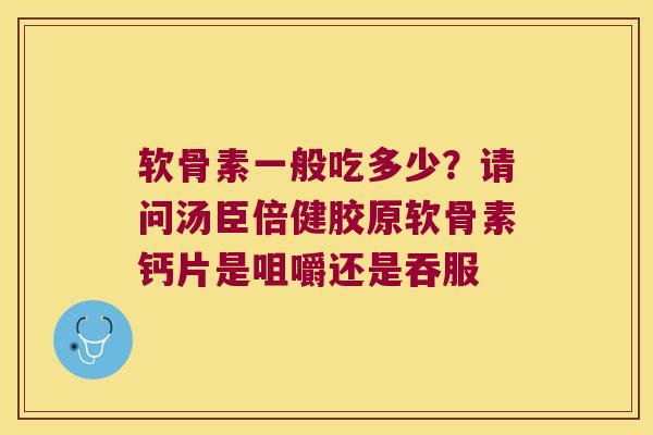 软骨素一般吃多少?请问汤臣倍健胶原软骨素钙片是咀嚼还是吞服
