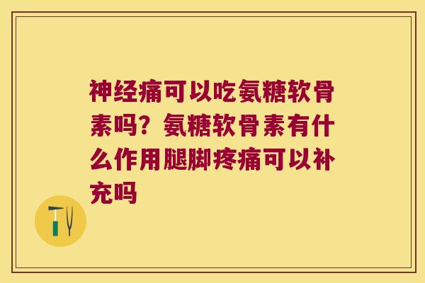神经痛可以吃氨糖软骨素吗?氨糖软骨素有什么作用腿脚疼痛可以补充吗