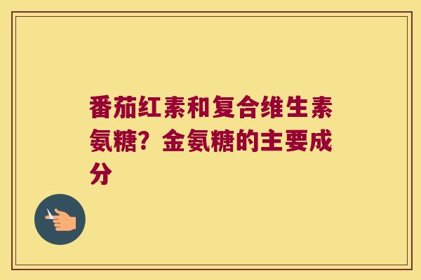番茄红素和复合维生素氨糖?金氨糖的主要成分