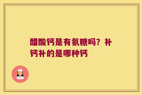 醋酸钙是有氨糖吗?补钙补的是哪种钙